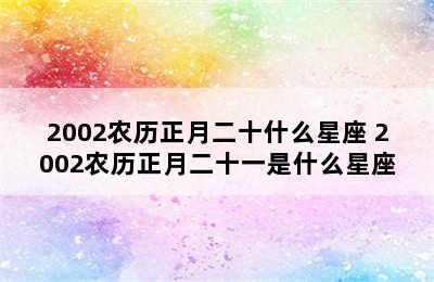 2002农历正月二十什么星座 2002农历正月二十一是什么星座